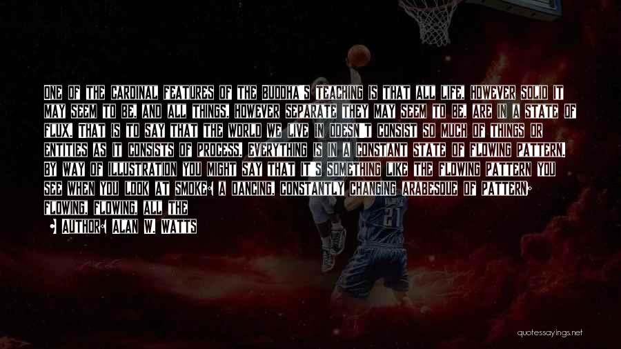 Alan W. Watts Quotes: One Of The Cardinal Features Of The Buddha's Teaching Is That All Life, However Solid It May Seem To Be,