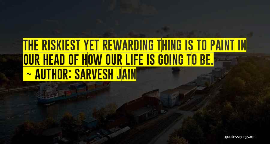 Sarvesh Jain Quotes: The Riskiest Yet Rewarding Thing Is To Paint In Our Head Of How Our Life Is Going To Be.