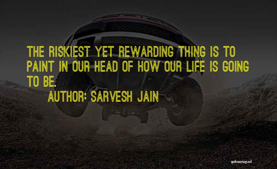 Sarvesh Jain Quotes: The Riskiest Yet Rewarding Thing Is To Paint In Our Head Of How Our Life Is Going To Be.