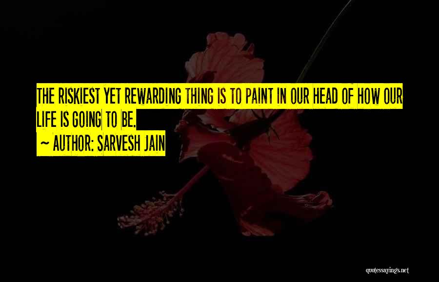 Sarvesh Jain Quotes: The Riskiest Yet Rewarding Thing Is To Paint In Our Head Of How Our Life Is Going To Be.