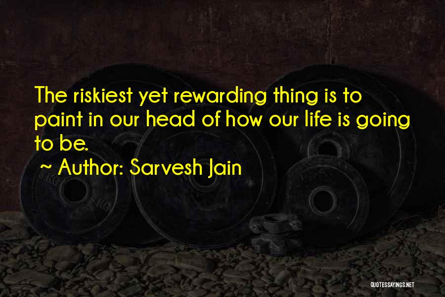 Sarvesh Jain Quotes: The Riskiest Yet Rewarding Thing Is To Paint In Our Head Of How Our Life Is Going To Be.