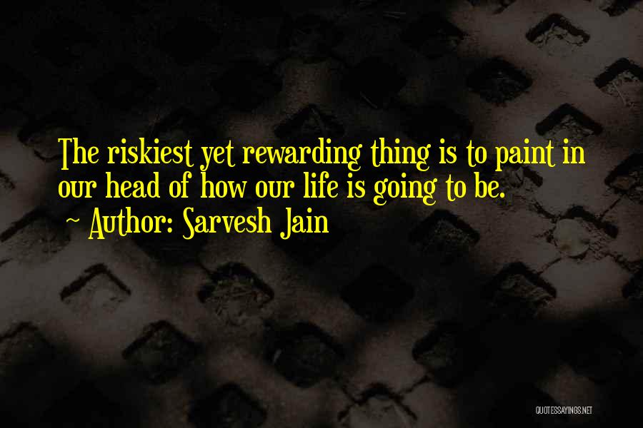 Sarvesh Jain Quotes: The Riskiest Yet Rewarding Thing Is To Paint In Our Head Of How Our Life Is Going To Be.