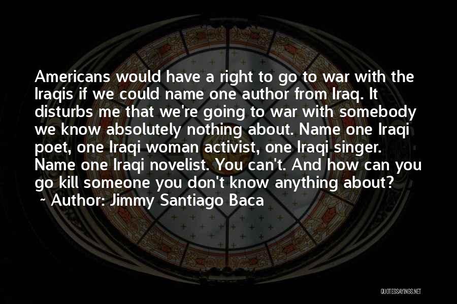 Jimmy Santiago Baca Quotes: Americans Would Have A Right To Go To War With The Iraqis If We Could Name One Author From Iraq.