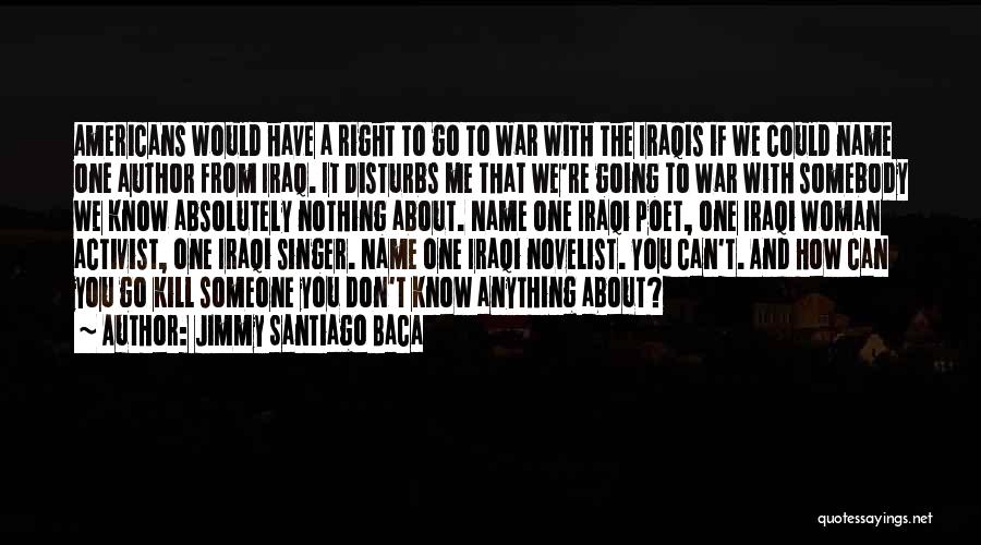 Jimmy Santiago Baca Quotes: Americans Would Have A Right To Go To War With The Iraqis If We Could Name One Author From Iraq.