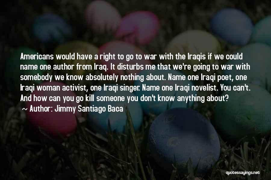 Jimmy Santiago Baca Quotes: Americans Would Have A Right To Go To War With The Iraqis If We Could Name One Author From Iraq.