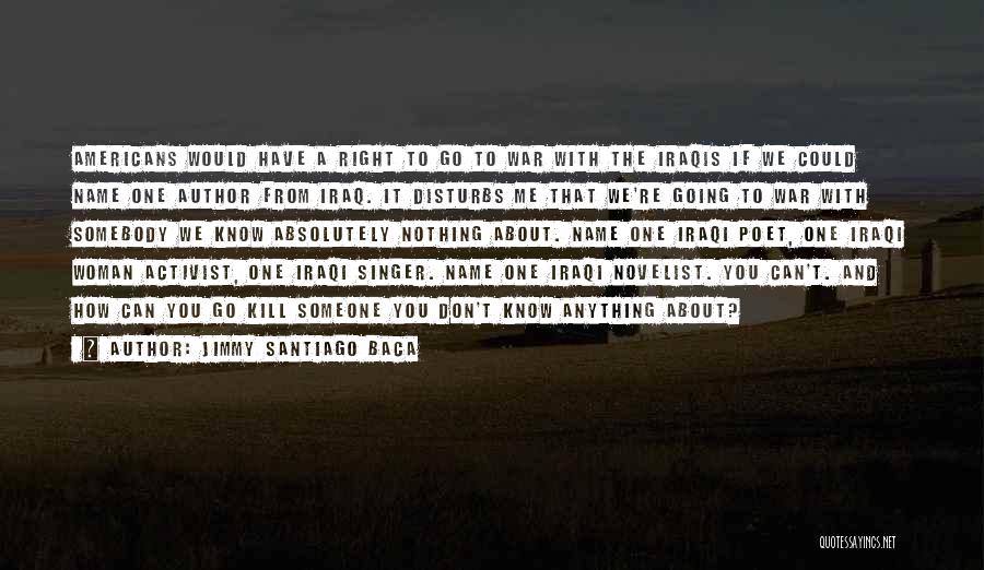 Jimmy Santiago Baca Quotes: Americans Would Have A Right To Go To War With The Iraqis If We Could Name One Author From Iraq.