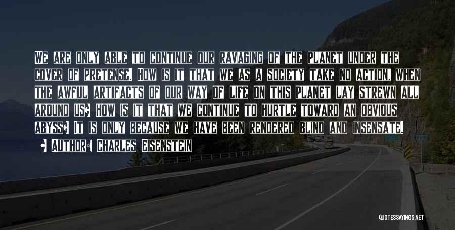 Charles Eisenstein Quotes: We Are Only Able To Continue Our Ravaging Of The Planet Under The Cover Of Pretense. How Is It That