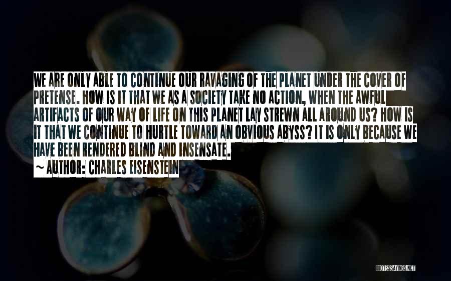 Charles Eisenstein Quotes: We Are Only Able To Continue Our Ravaging Of The Planet Under The Cover Of Pretense. How Is It That