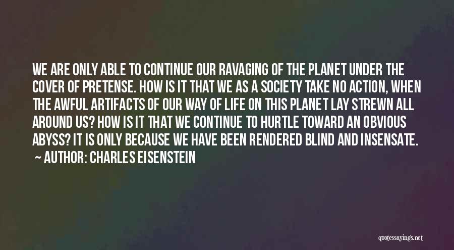 Charles Eisenstein Quotes: We Are Only Able To Continue Our Ravaging Of The Planet Under The Cover Of Pretense. How Is It That