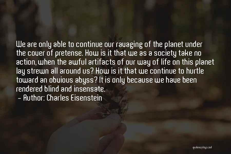 Charles Eisenstein Quotes: We Are Only Able To Continue Our Ravaging Of The Planet Under The Cover Of Pretense. How Is It That