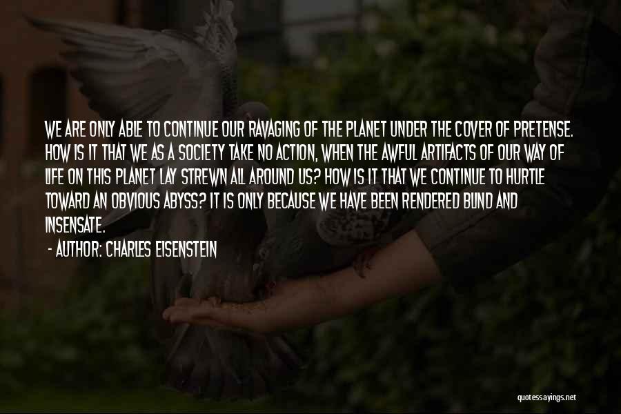 Charles Eisenstein Quotes: We Are Only Able To Continue Our Ravaging Of The Planet Under The Cover Of Pretense. How Is It That