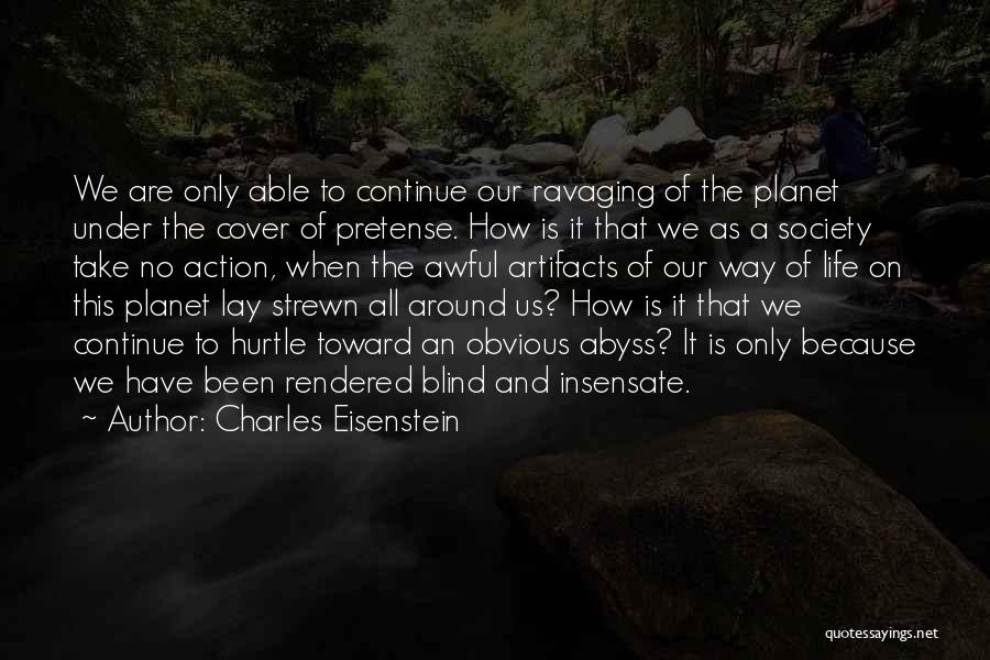 Charles Eisenstein Quotes: We Are Only Able To Continue Our Ravaging Of The Planet Under The Cover Of Pretense. How Is It That