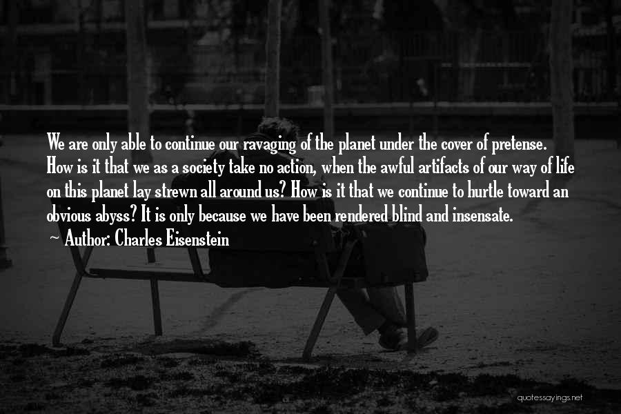 Charles Eisenstein Quotes: We Are Only Able To Continue Our Ravaging Of The Planet Under The Cover Of Pretense. How Is It That