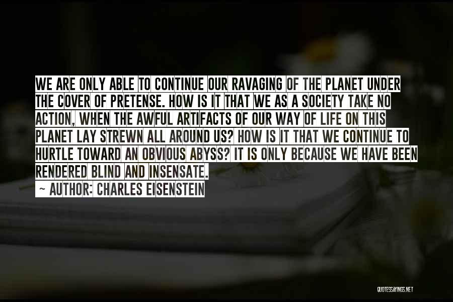 Charles Eisenstein Quotes: We Are Only Able To Continue Our Ravaging Of The Planet Under The Cover Of Pretense. How Is It That