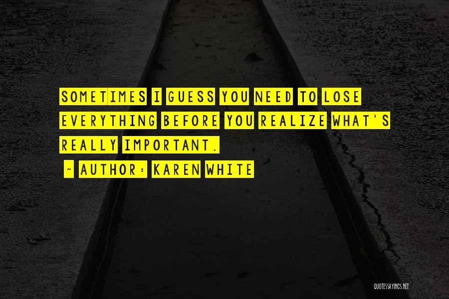 Karen White Quotes: Sometimes I Guess You Need To Lose Everything Before You Realize What's Really Important.