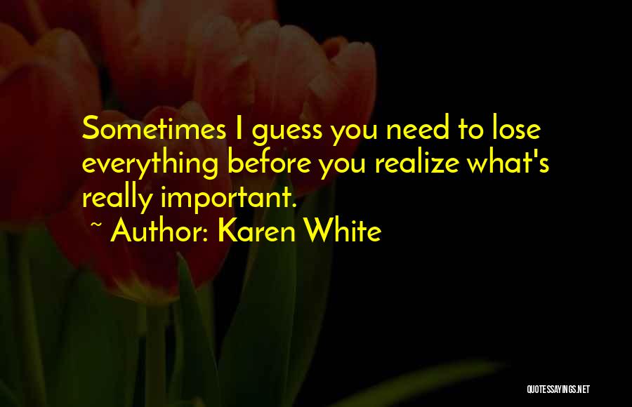 Karen White Quotes: Sometimes I Guess You Need To Lose Everything Before You Realize What's Really Important.