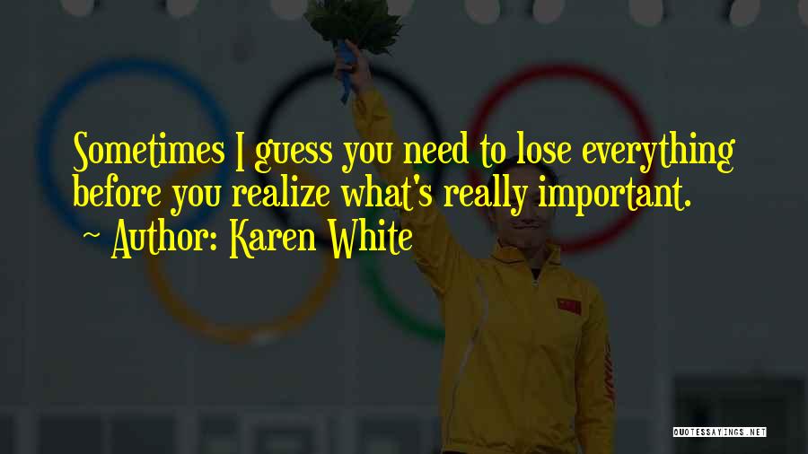 Karen White Quotes: Sometimes I Guess You Need To Lose Everything Before You Realize What's Really Important.