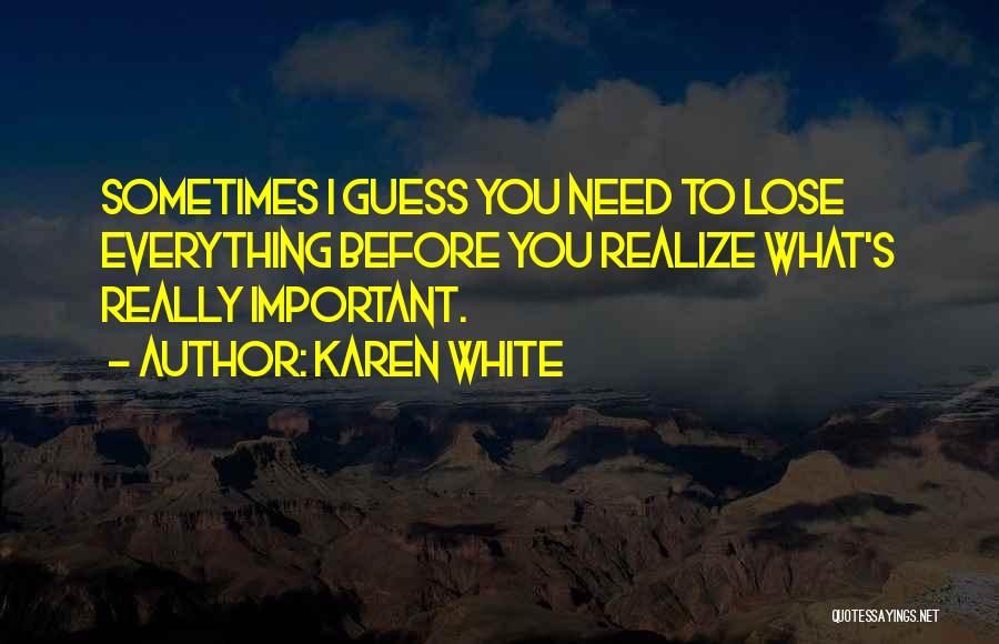Karen White Quotes: Sometimes I Guess You Need To Lose Everything Before You Realize What's Really Important.