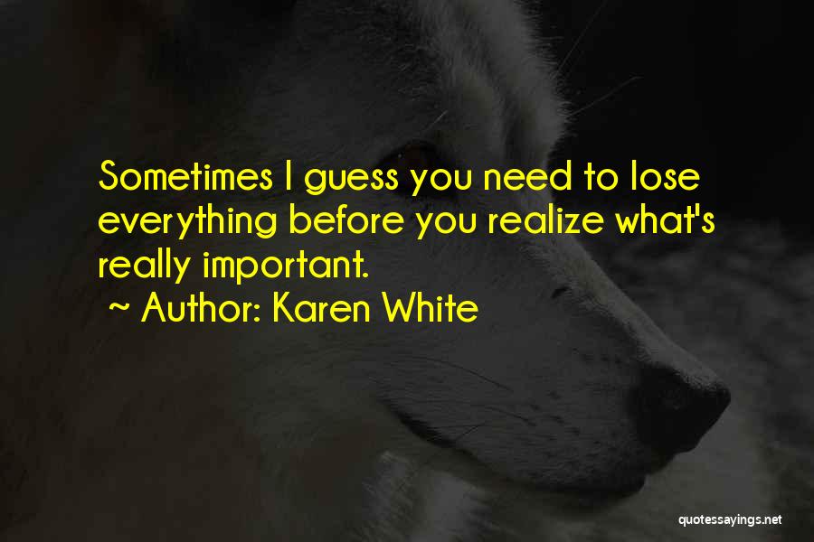 Karen White Quotes: Sometimes I Guess You Need To Lose Everything Before You Realize What's Really Important.