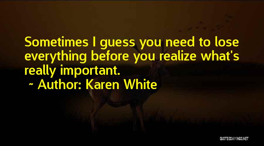 Karen White Quotes: Sometimes I Guess You Need To Lose Everything Before You Realize What's Really Important.