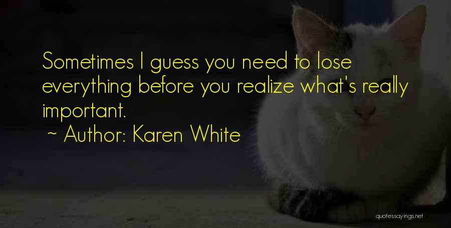 Karen White Quotes: Sometimes I Guess You Need To Lose Everything Before You Realize What's Really Important.