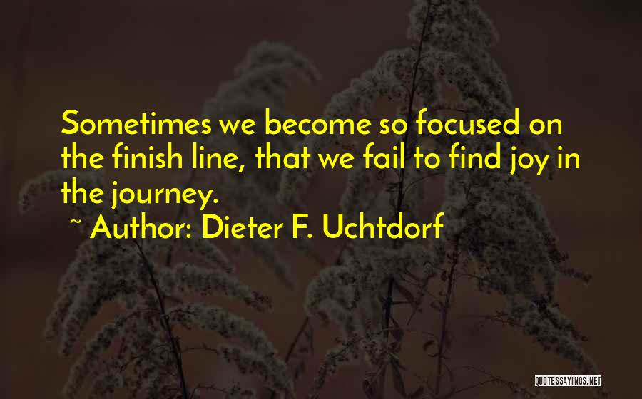 Dieter F. Uchtdorf Quotes: Sometimes We Become So Focused On The Finish Line, That We Fail To Find Joy In The Journey.