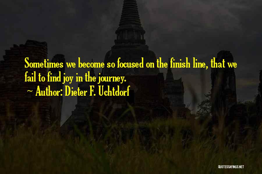 Dieter F. Uchtdorf Quotes: Sometimes We Become So Focused On The Finish Line, That We Fail To Find Joy In The Journey.