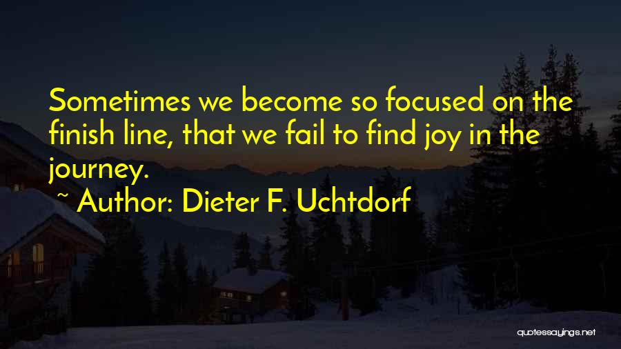 Dieter F. Uchtdorf Quotes: Sometimes We Become So Focused On The Finish Line, That We Fail To Find Joy In The Journey.