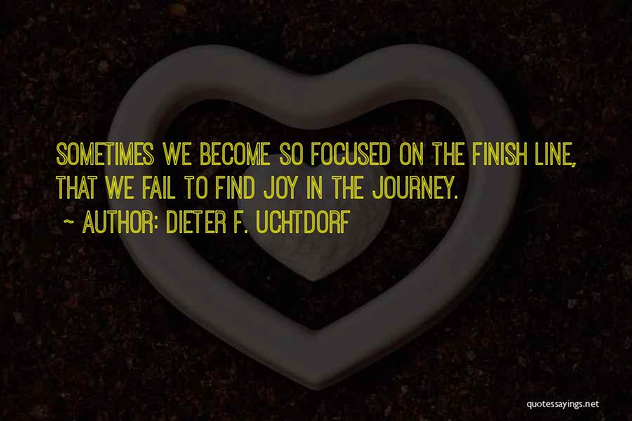 Dieter F. Uchtdorf Quotes: Sometimes We Become So Focused On The Finish Line, That We Fail To Find Joy In The Journey.