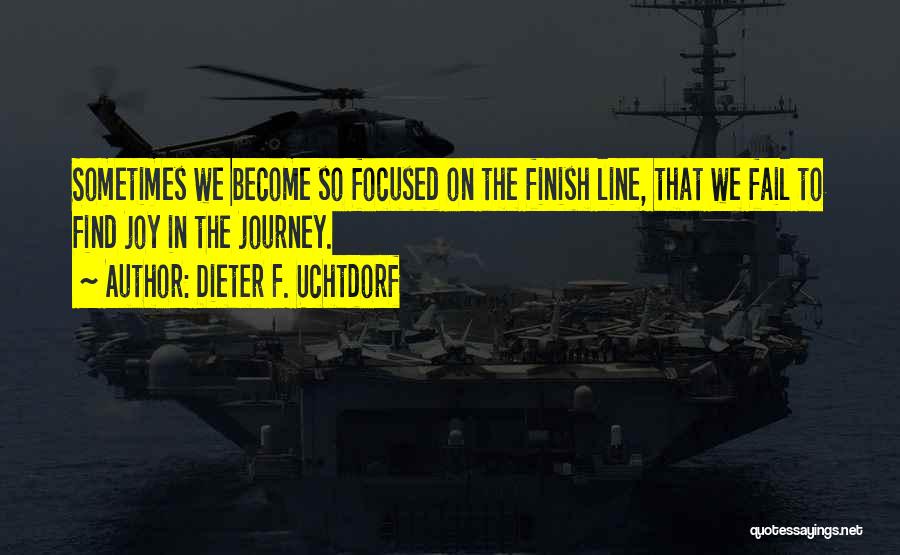 Dieter F. Uchtdorf Quotes: Sometimes We Become So Focused On The Finish Line, That We Fail To Find Joy In The Journey.