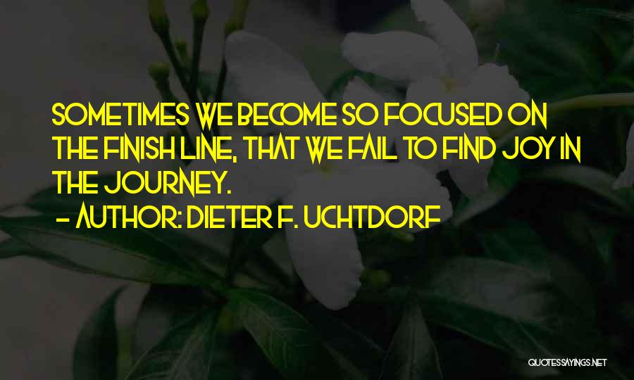 Dieter F. Uchtdorf Quotes: Sometimes We Become So Focused On The Finish Line, That We Fail To Find Joy In The Journey.