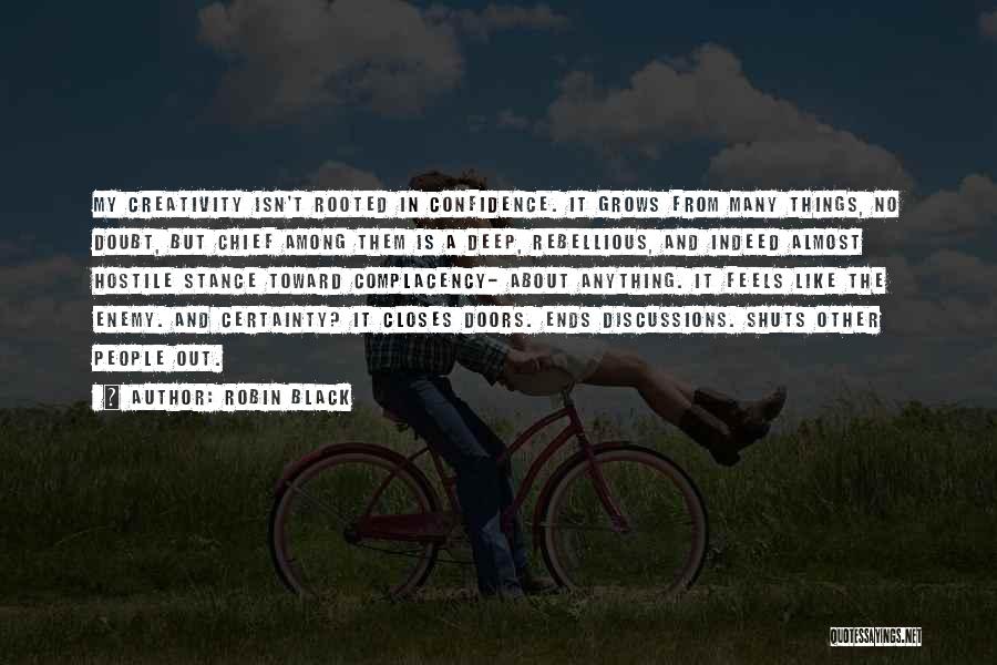 Robin Black Quotes: My Creativity Isn't Rooted In Confidence. It Grows From Many Things, No Doubt, But Chief Among Them Is A Deep,