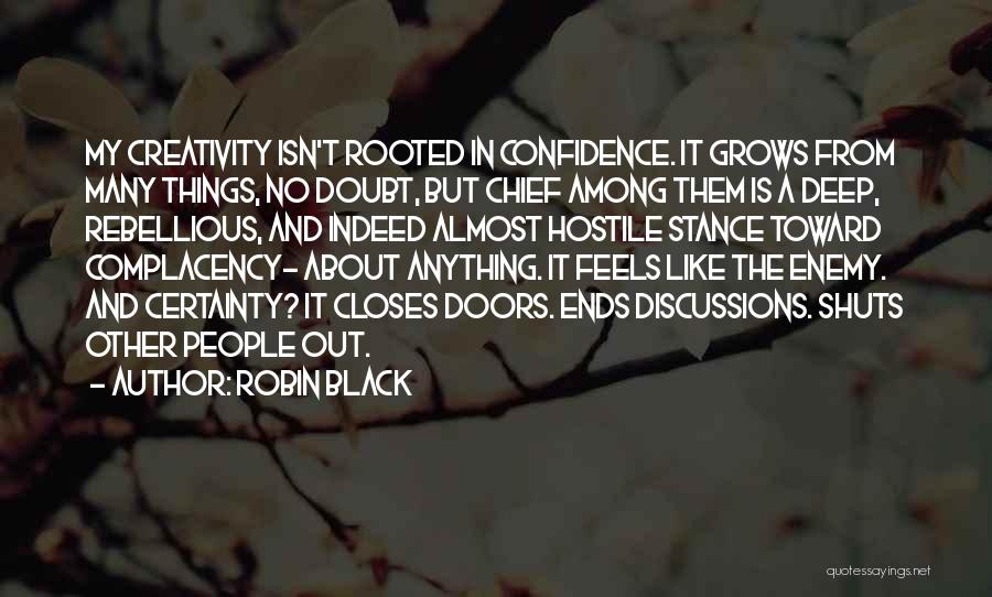 Robin Black Quotes: My Creativity Isn't Rooted In Confidence. It Grows From Many Things, No Doubt, But Chief Among Them Is A Deep,