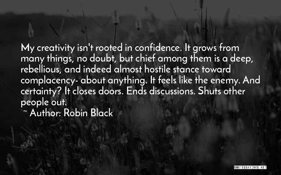 Robin Black Quotes: My Creativity Isn't Rooted In Confidence. It Grows From Many Things, No Doubt, But Chief Among Them Is A Deep,