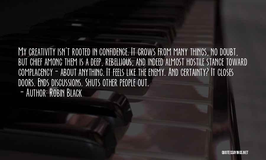 Robin Black Quotes: My Creativity Isn't Rooted In Confidence. It Grows From Many Things, No Doubt, But Chief Among Them Is A Deep,