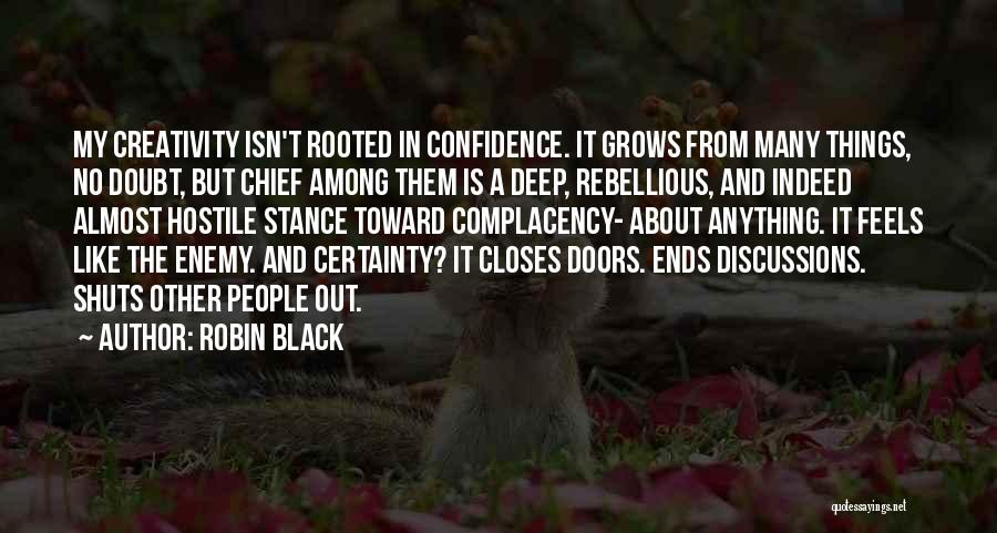 Robin Black Quotes: My Creativity Isn't Rooted In Confidence. It Grows From Many Things, No Doubt, But Chief Among Them Is A Deep,