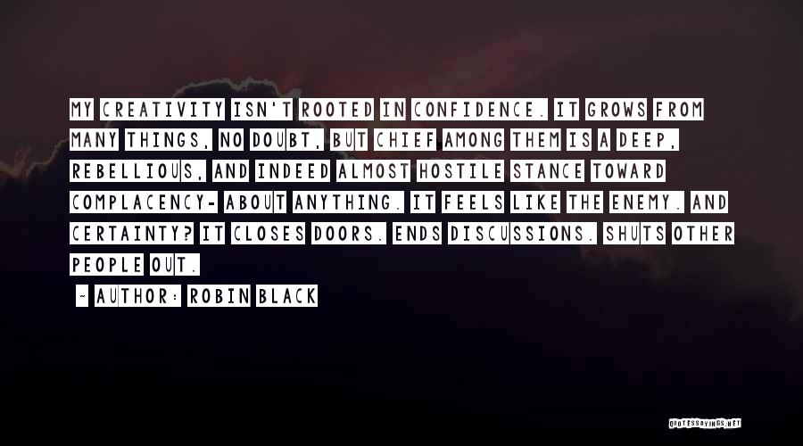 Robin Black Quotes: My Creativity Isn't Rooted In Confidence. It Grows From Many Things, No Doubt, But Chief Among Them Is A Deep,