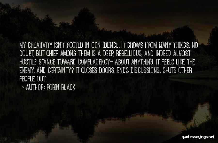 Robin Black Quotes: My Creativity Isn't Rooted In Confidence. It Grows From Many Things, No Doubt, But Chief Among Them Is A Deep,