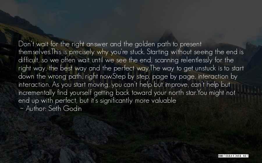 Seth Godin Quotes: Don't Wait For The Right Answer And The Golden Path To Present Themselves.this Is Precisely Why You're Stuck. Starting Without