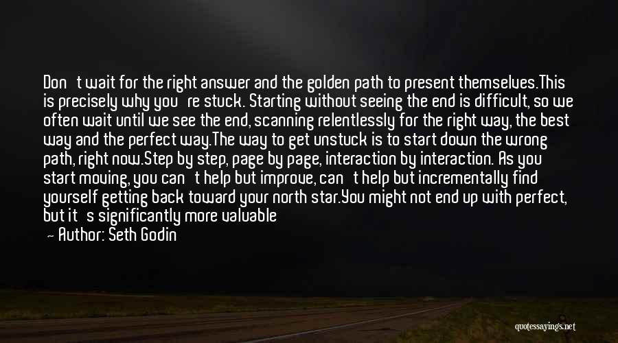 Seth Godin Quotes: Don't Wait For The Right Answer And The Golden Path To Present Themselves.this Is Precisely Why You're Stuck. Starting Without