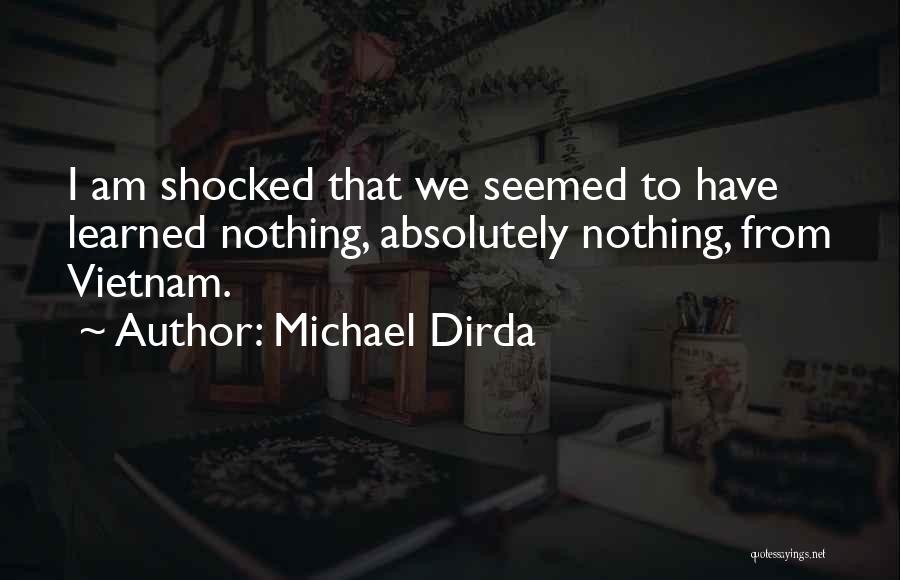 Michael Dirda Quotes: I Am Shocked That We Seemed To Have Learned Nothing, Absolutely Nothing, From Vietnam.