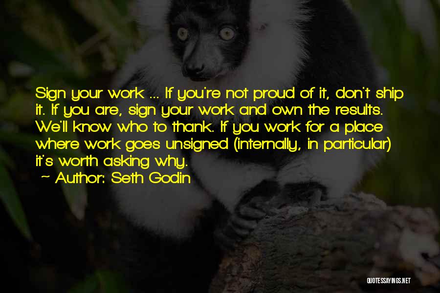 Seth Godin Quotes: Sign Your Work ... If You're Not Proud Of It, Don't Ship It. If You Are, Sign Your Work And