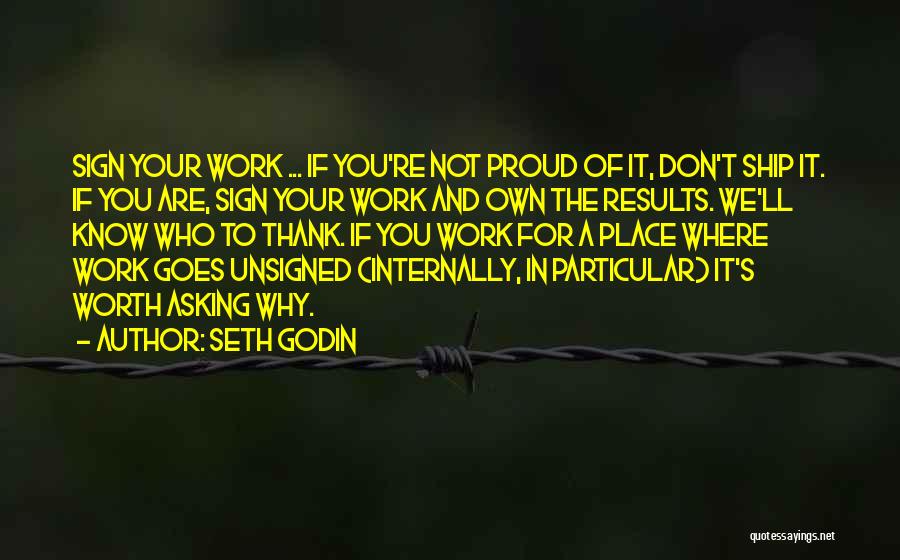 Seth Godin Quotes: Sign Your Work ... If You're Not Proud Of It, Don't Ship It. If You Are, Sign Your Work And