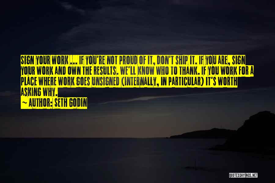 Seth Godin Quotes: Sign Your Work ... If You're Not Proud Of It, Don't Ship It. If You Are, Sign Your Work And
