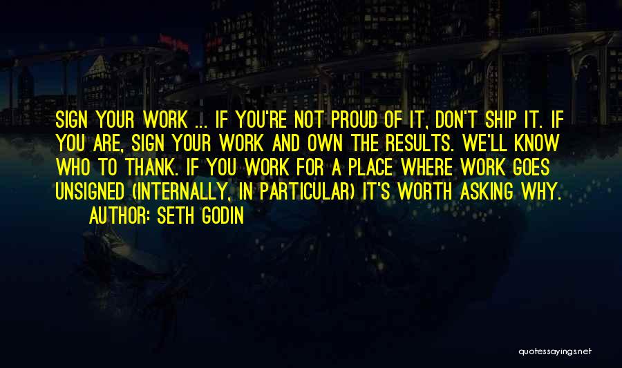 Seth Godin Quotes: Sign Your Work ... If You're Not Proud Of It, Don't Ship It. If You Are, Sign Your Work And