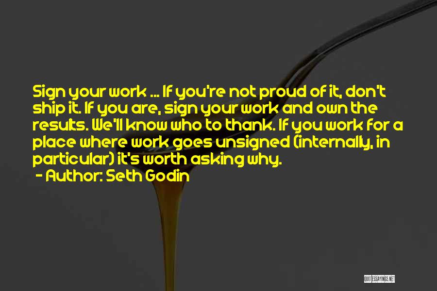 Seth Godin Quotes: Sign Your Work ... If You're Not Proud Of It, Don't Ship It. If You Are, Sign Your Work And