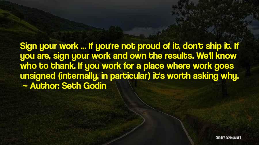 Seth Godin Quotes: Sign Your Work ... If You're Not Proud Of It, Don't Ship It. If You Are, Sign Your Work And