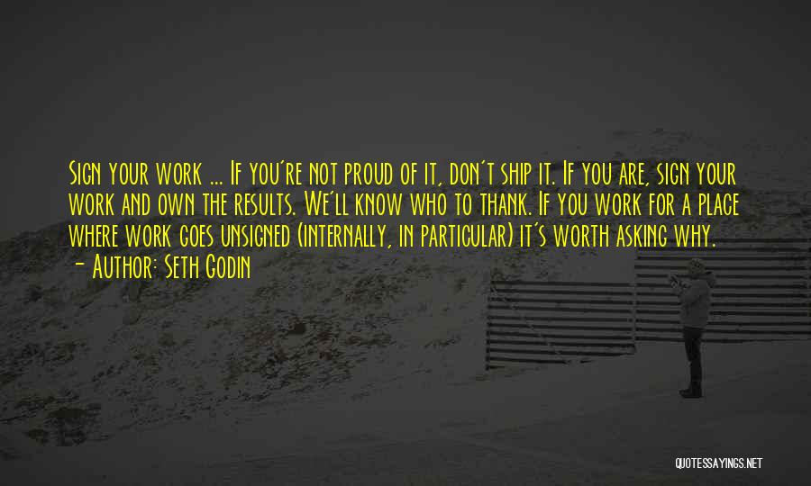 Seth Godin Quotes: Sign Your Work ... If You're Not Proud Of It, Don't Ship It. If You Are, Sign Your Work And