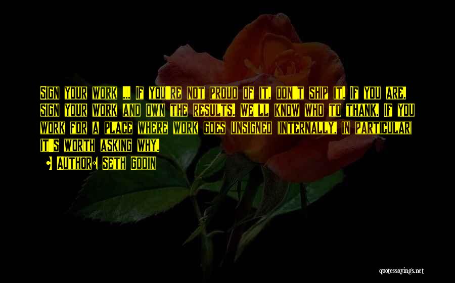 Seth Godin Quotes: Sign Your Work ... If You're Not Proud Of It, Don't Ship It. If You Are, Sign Your Work And