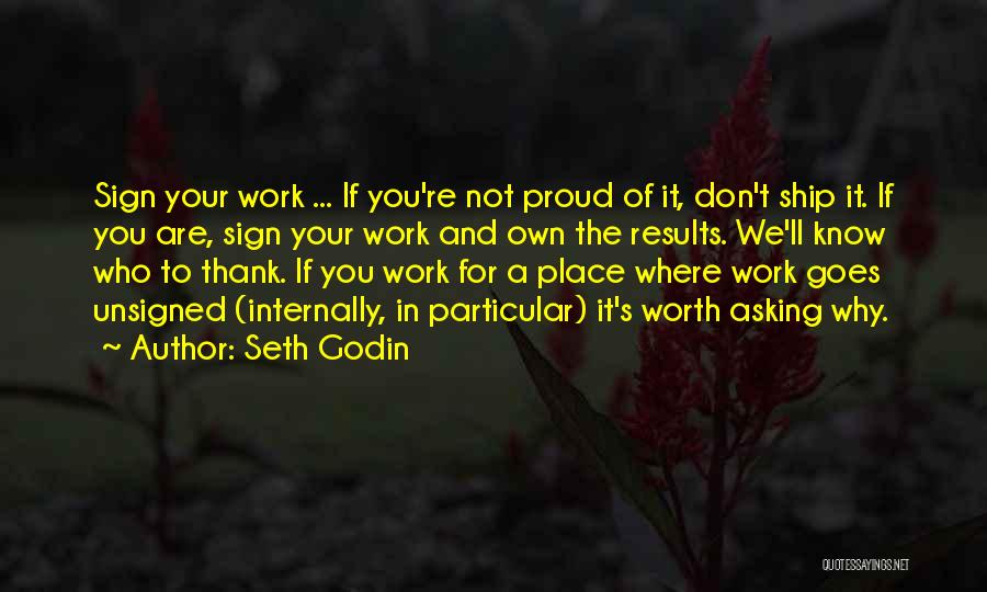 Seth Godin Quotes: Sign Your Work ... If You're Not Proud Of It, Don't Ship It. If You Are, Sign Your Work And